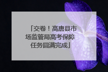 交卷！高唐县市场监管局高考保障任务圆满完成