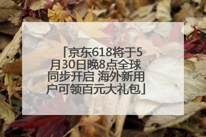 京东618将于5月30日晚8点全球同步开启 海外新用户可领百元大礼包