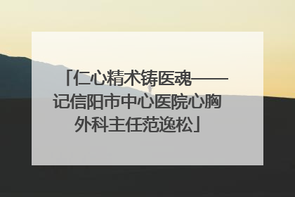仁心精术铸医魂——记信阳市中心医院心胸外科主任范逸松