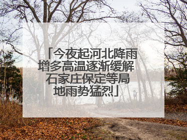 今夜起河北降雨增多高温逐渐缓解 石家庄保定等局地雨势猛烈