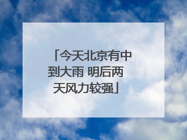 今天北京有中到大雨 明后两天风力较强
