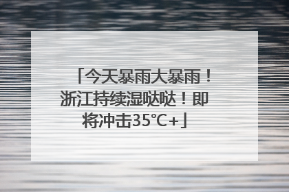 今天暴雨大暴雨！浙江持续湿哒哒！即将冲击35℃+
