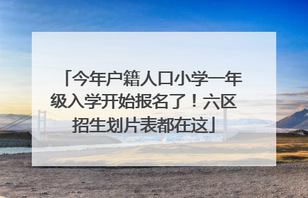 今年户籍人口小学一年级入学开始报名了！六区招生划片表都在这
