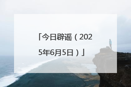今日辟谣（2025年6月5日）