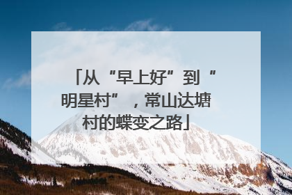 从“早上好”到“明星村”，常山达塘村的蝶变之路