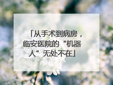 从手术到病房，临安医院的“机器人”无处不在
