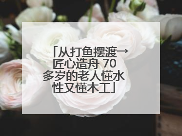 从打鱼摆渡→匠心造舟 70多岁的老人懂水性又懂木工