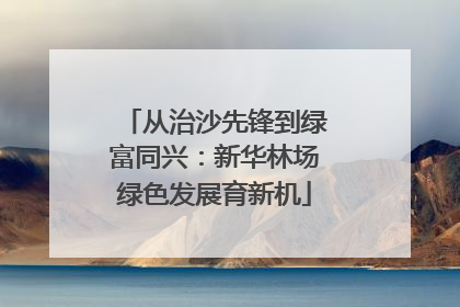 从治沙先锋到绿富同兴：新华林场绿色发展育新机