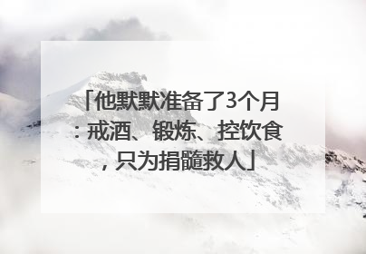 他默默准备了3个月：戒酒、锻炼、控饮食，只为捐髓救人