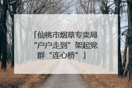 仙桃市烟草专卖局“户户走到”架起党群“连心桥”