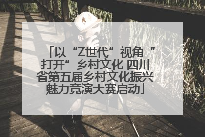 以“Z世代”视角“打开”乡村文化 四川省第五届乡村文化振兴魅力竞演大赛启动