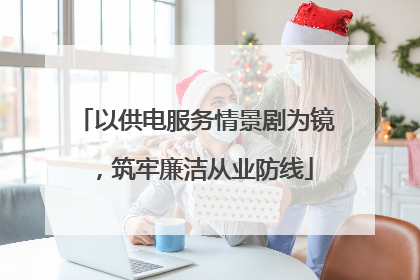 以供电服务情景剧为镜，筑牢廉洁从业防线