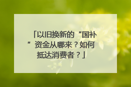 以旧换新的“国补”资金从哪来？如何抵达消费者？