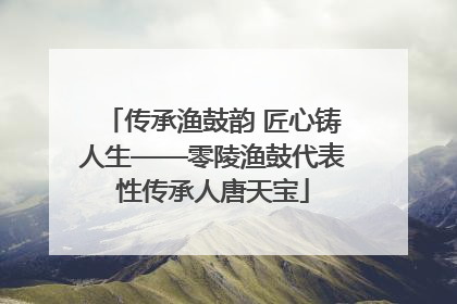 传承渔鼓韵 匠心铸人生——零陵渔鼓代表性传承人唐天宝