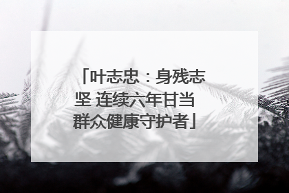 叶志忠：身残志坚 连续六年甘当群众健康守护者