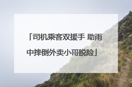 司机乘客双援手 助雨中摔倒外卖小哥脱险