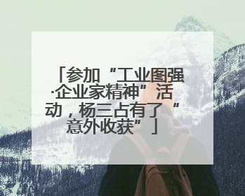 参加“工业图强·企业家精神”活动，杨三占有了“意外收获”