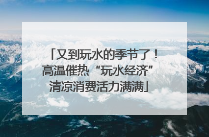 又到玩水的季节了！高温催热“玩水经济” 清凉消费活力满满