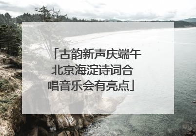 古韵新声庆端午 北京海淀诗词合唱音乐会有亮点