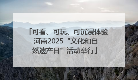 可看、可玩、可沉浸体验 河南2025“文化和自然遗产日”活动举行