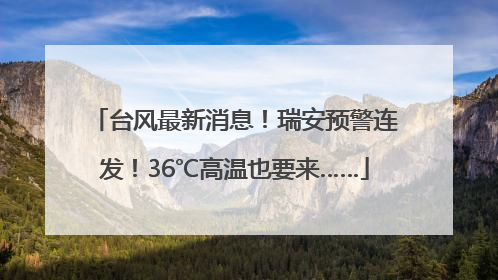 台风最新消息！瑞安预警连发！36℃高温也要来……