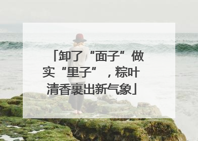 卸了“面子”做实“里子”，粽叶清香裹出新气象