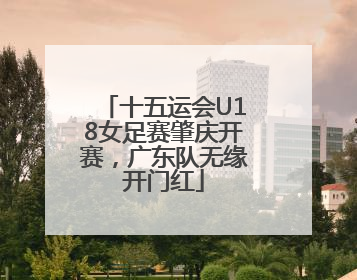 十五运会U18女足赛肇庆开赛，广东队无缘开门红
