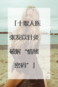 十堰人医张发以针灸破解“情绪密码”