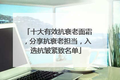 十大有效抗衰老面霜，分享抗衰老担当，入选抗皱紧致名单