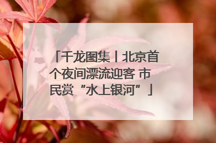 千龙图集丨北京首个夜间漂流迎客 市民赏“水上银河”
