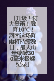 升级！特大暴雨！骤降10℃！河南这场降雨将持续数日，最大雨量或破300毫米极端纪录