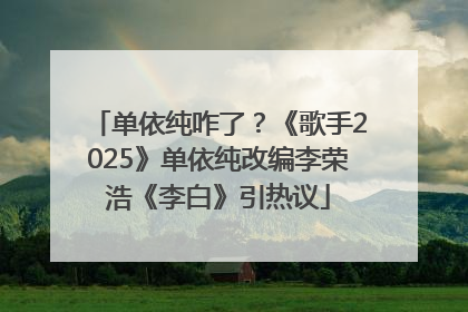 单依纯咋了？《歌手2025》单依纯改编李荣浩《李白》引热议