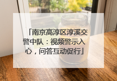 南京高淳区淳溪交警中队：视频警示入心，问答互动促行