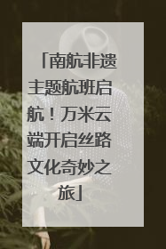 南航非遗主题航班启航！万米云端开启丝路文化奇妙之旅