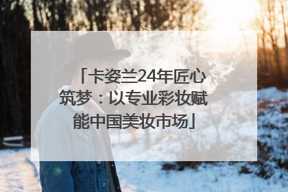 卡姿兰24年匠心筑梦：以专业彩妆赋能中国美妆市场