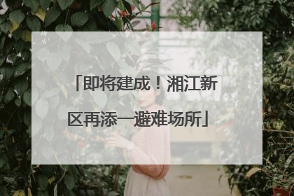 即将建成！湘江新区再添一避难场所