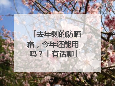 去年剩的防晒霜，今年还能用吗？丨有话聊
