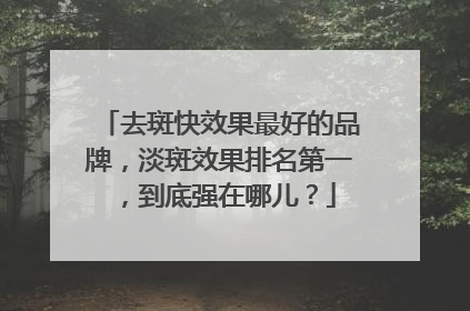 去斑快效果最好的品牌，淡斑效果排名第一，到底强在哪儿？