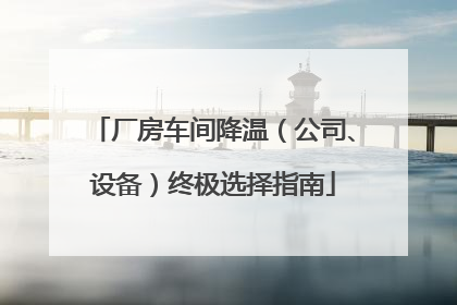 厂房车间降温（公司、设备）终极选择指南