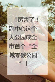 厉害了！副中心这个大公园成全市首个“全域零碳公园”