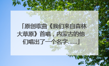 原创歌曲《我们来自森林大草原》首唱，内蒙古的他们唱出了一个名字……