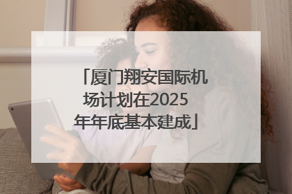 厦门翔安国际机场计划在2025年年底基本建成