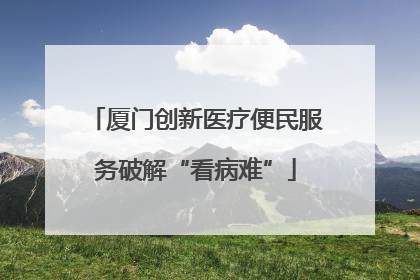 厦门创新医疗便民服务破解“看病难”