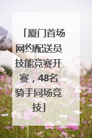 厦门首场网约配送员技能竞赛开赛，48名骑手同场竞技