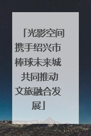 光影空间携手绍兴市棒球未来城 共同推动文旅融合发展