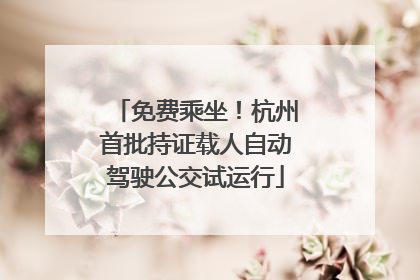 免费乘坐！杭州首批持证载人自动驾驶公交试运行