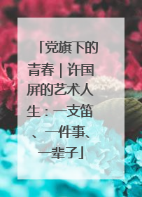 党旗下的青春｜许国屏的艺术人生：一支笛、一件事、一辈子
