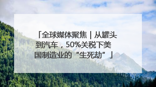 全球媒体聚焦｜从罐头到汽车，50%关税下美国制造业的“生死劫”