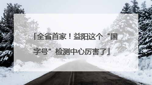 全省首家！益阳这个“国字号”检测中心厉害了