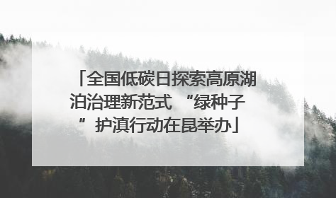 全国低碳日探索高原湖泊治理新范式 “绿种子”护滇行动在昆举办